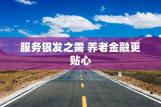 服务银发之需 养老金融更贴心