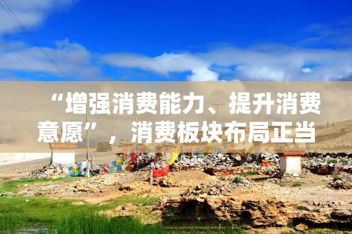 “增强消费能力、提升消费意愿”，消费板块布局正当时