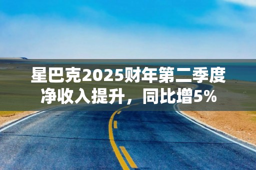 星巴克2025财年第二季度净收入提升，同比增5%