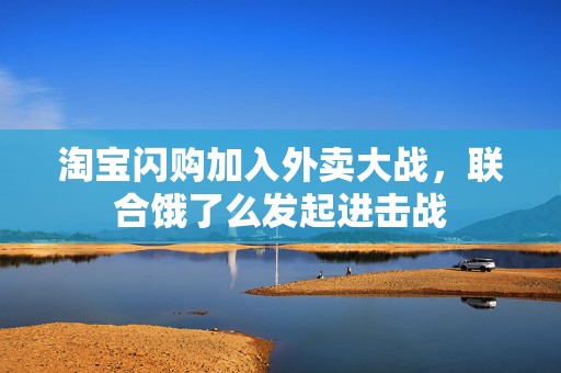 淘宝闪购加入外卖大战，联合饿了么发起进击战