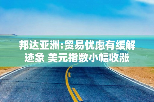 邦达亚洲:贸易忧虑有缓解迹象 美元指数小幅收涨
