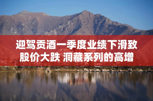 迎驾贡酒一季度业绩下滑致股价大跌 洞藏系列的高增长还能持续吗？