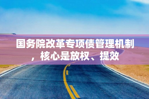 国务院改革专项债管理机制，核心是放权、提效