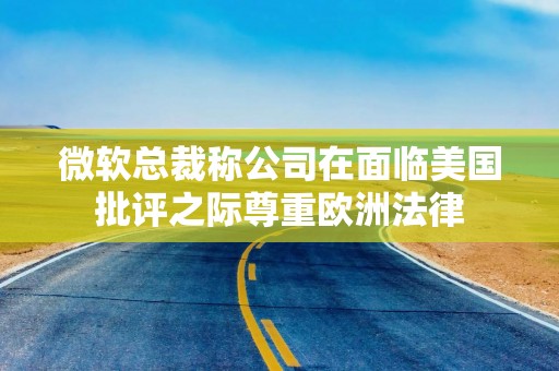 微软总裁称公司在面临美国批评之际尊重欧洲法律