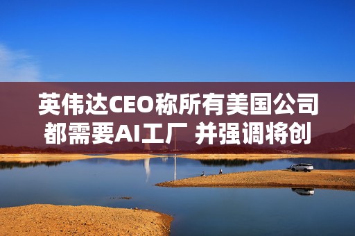 英伟达CEO称所有美国公司都需要AI工厂 并强调将创造美国就业岗位