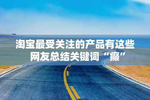 淘宝最受关注的产品有这些  网友总结关键词“癫”