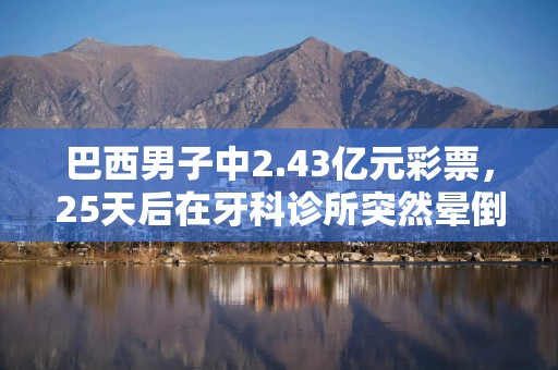 巴西男子中2.43亿元彩票，25天后在牙科诊所突然晕倒离世