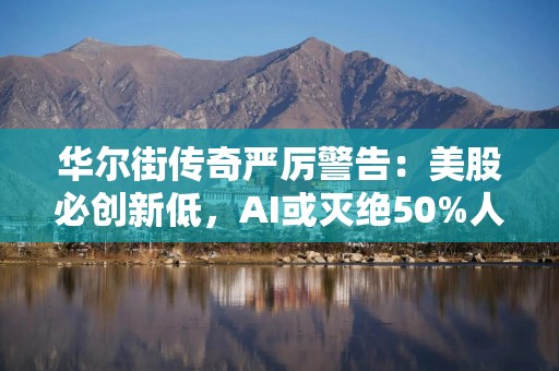 华尔街传奇严厉警告：美股必创新低，AI或灭绝50%人类！