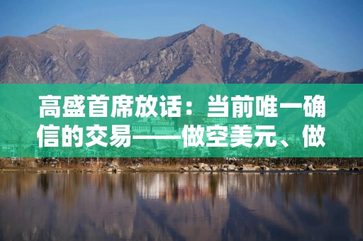 高盛首席放话：当前唯一确信的交易——做空美元、做多黄金！