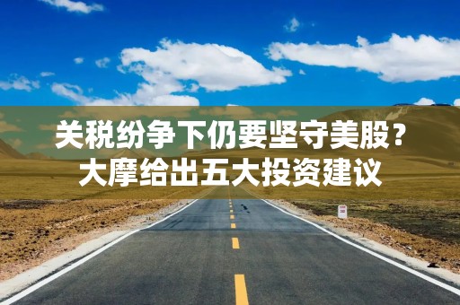 关税纷争下仍要坚守美股？大摩给出五大投资建议
