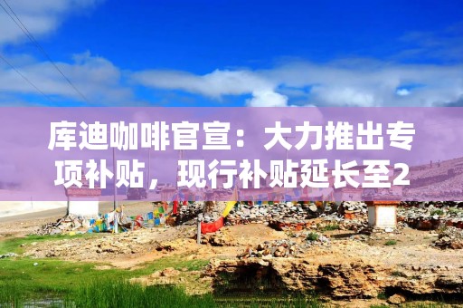 库迪咖啡官宣：大力推出专项补贴，现行补贴延长至2028年底