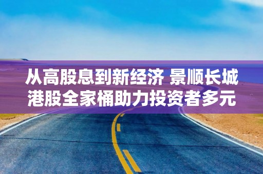 从高股息到新经济 景顺长城港股全家桶助力投资者多元配置