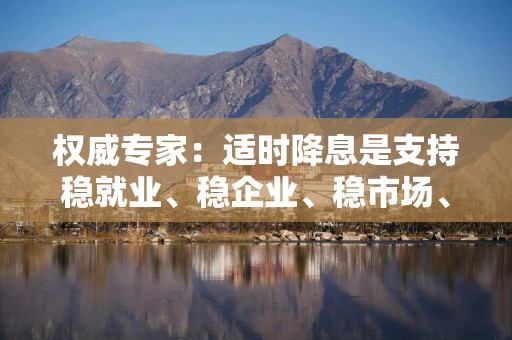 权威专家：适时降息是支持稳就业、稳企业、稳市场、稳预期的有力举措