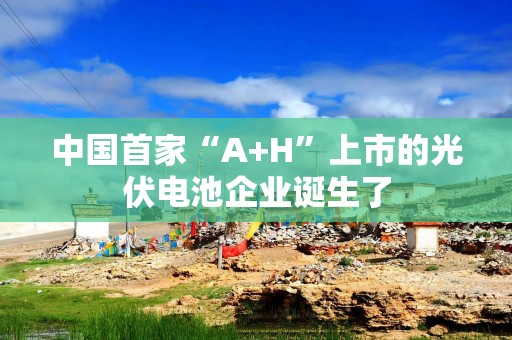 中国首家“A+H”上市的光伏电池企业诞生了