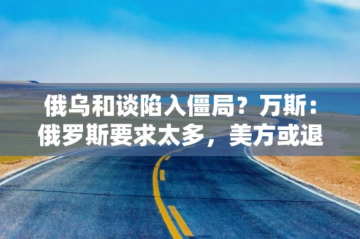俄乌和谈陷入僵局？万斯：俄罗斯要求太多，美方或退出！