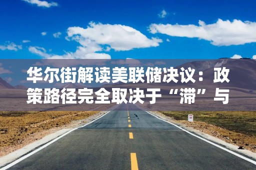 华尔街解读美联储决议：政策路径完全取决于“滞”与“胀”的角力