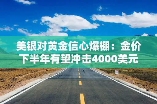 美银对黄金信心爆棚：金价下半年有望冲击4000美元！
