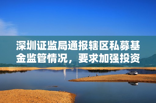 深圳证监局通报辖区私募基金监管情况，要求加强投资运作管理