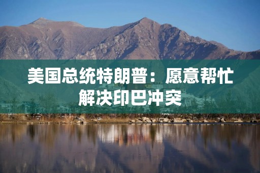 美国总统特朗普：愿意帮忙解决印巴冲突