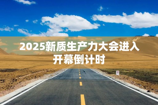 2025新质生产力大会进入开幕倒计时