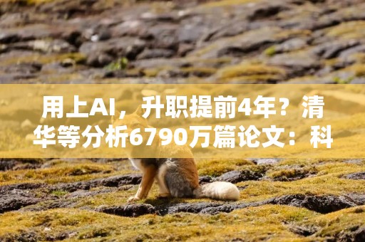 用上AI，升职提前4年？清华等分析6790万篇论文：科学界收缩，不用AI的领域无人问津