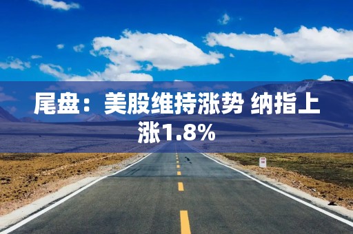 尾盘：美股维持涨势 纳指上涨1.8%