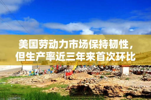 美国劳动力市场保持韧性，但生产率近三年来首次环比下降