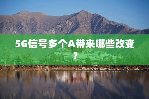 5G信号多个A带来哪些改变？