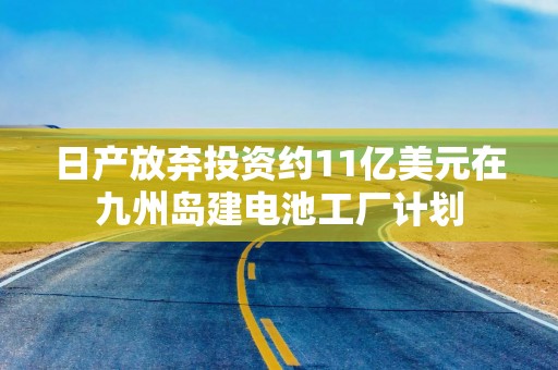 日产放弃投资约11亿美元在九州岛建电池工厂计划