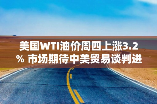 美国WTI油价周四上涨3.2% 市场期待中美贸易谈判进展