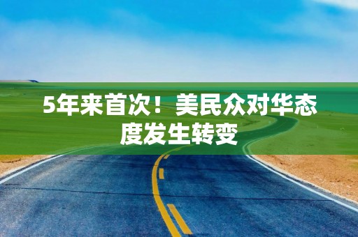 5年来首次！美民众对华态度发生转变