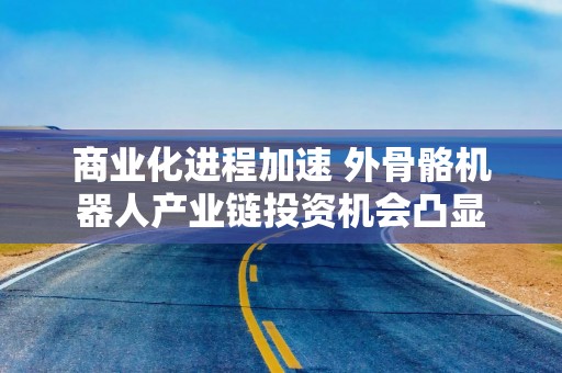 商业化进程加速 外骨骼机器人产业链投资机会凸显