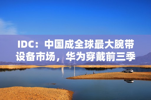IDC：中国成全球最大腕带设备市场，华为穿戴前三季度出货量全球第一