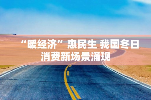 “暖经济”惠民生 我国冬日消费新场景涌现