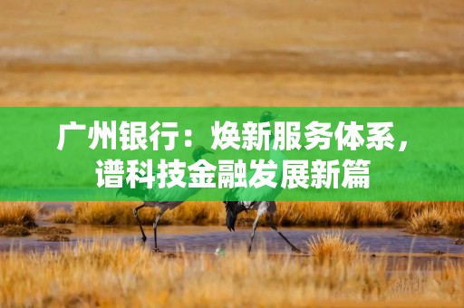 广州银行：焕新服务体系，谱科技金融发展新篇