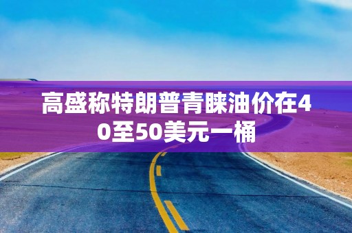 高盛称特朗普青睐油价在40至50美元一桶