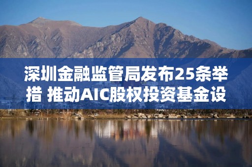 深圳金融监管局发布25条举措 推动AIC股权投资基金设立全覆盖