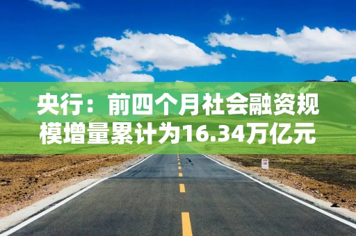 央行：前四个月社会融资规模增量累计为16.34万亿元，比上年同期多3.61万亿元