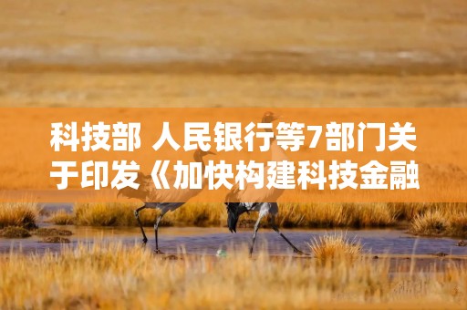 科技部 人民银行等7部门关于印发《加快构建科技金融体制 有力支撑高水平科技自立自强的若干政策举措》的通知