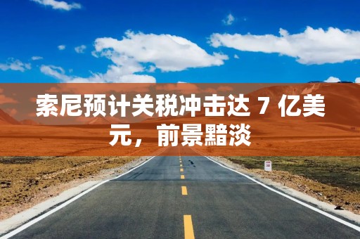 索尼预计关税冲击达 7 亿美元，前景黯淡