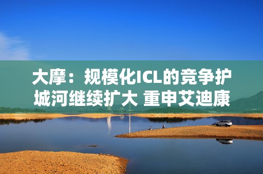 大摩：规模化ICL的竞争护城河继续扩大 重申艾迪康控股“增持”评级 目标价10港元