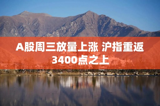 A股周三放量上涨 沪指重返3400点之上