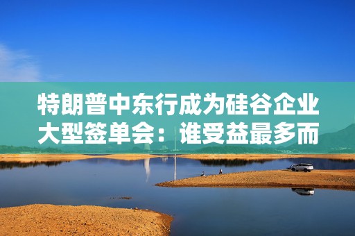 特朗普中东行成为硅谷企业大型签单会：谁受益最多而谁又掉队？