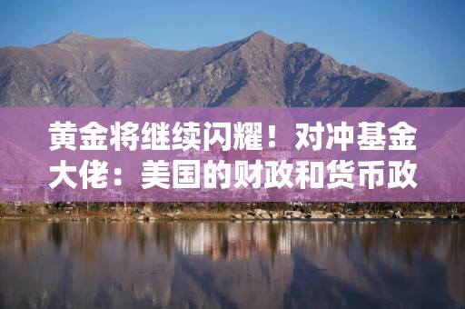 黄金将继续闪耀！对冲基金大佬：美国的财政和货币政策是主要推手