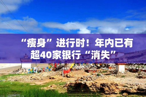 “瘦身”进行时！年内已有超40家银行“消失”