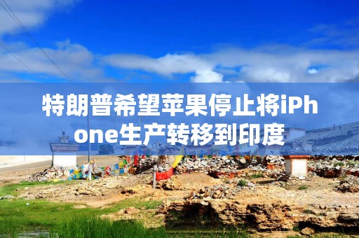 特朗普希望苹果停止将iPhone生产转移到印度
