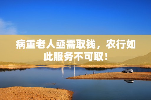 病重老人亟需取钱，农行如此服务不可取！