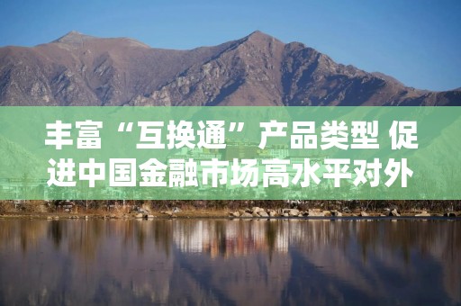 丰富“互换通”产品类型 促进中国金融市场高水平对外开放