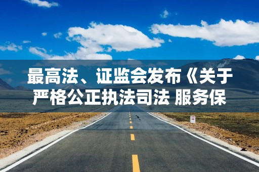 最高法、证监会发布《关于严格公正执法司法 服务保障资本市场高质量发展的指导意见》（全文）