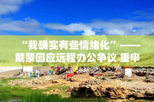 “我确实有些情绪化”——戴蒙回应远程办公争议 重申摩根大通立场不变